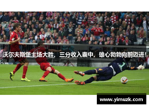 沃尔夫斯堡主场大胜，三分收入囊中，雄心勃勃向前迈进！