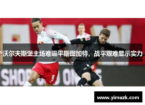 沃尔夫斯堡主场难逼平斯图加特，战平艰难显示实力