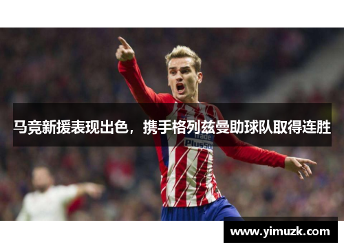 马竞新援表现出色，携手格列兹曼助球队取得连胜