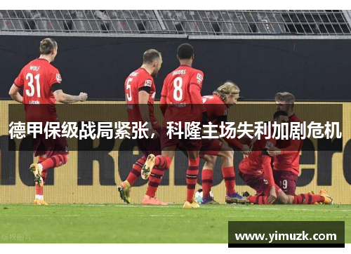 德甲保级战局紧张，科隆主场失利加剧危机