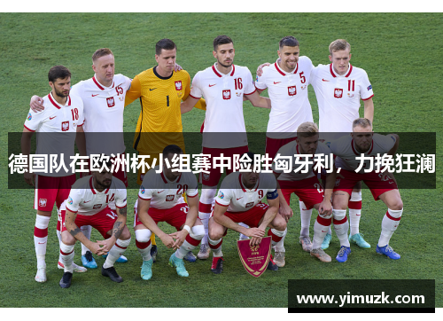 德国队在欧洲杯小组赛中险胜匈牙利，力挽狂澜