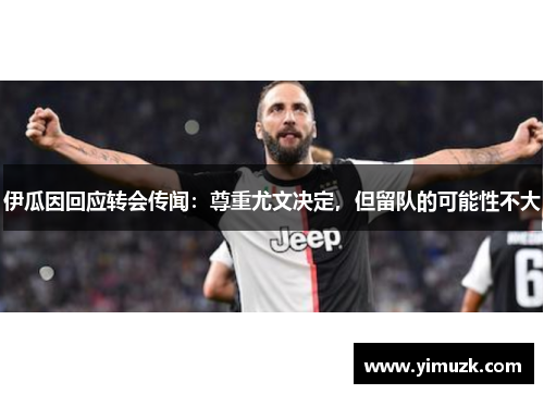 伊瓜因回应转会传闻：尊重尤文决定，但留队的可能性不大