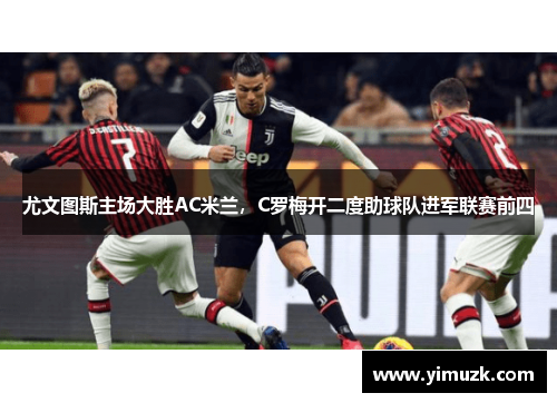 尤文图斯主场大胜AC米兰，C罗梅开二度助球队进军联赛前四