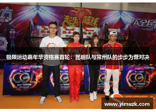 极限运动嘉年华资格赛首轮：昆明队与常州队的步步为营对决