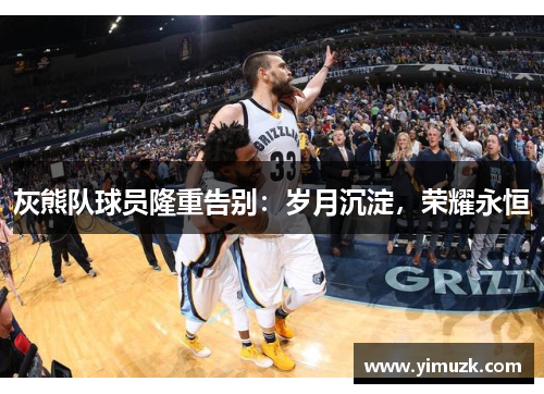 灰熊队球员隆重告别：岁月沉淀，荣耀永恒