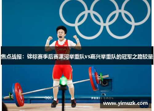 焦点战报：锦标赛季后赛漯河举重队vs嘉兴举重队的冠军之路较量