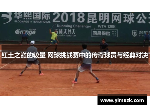 红土之巅的较量 网球挑战赛中的传奇球员与经典对决