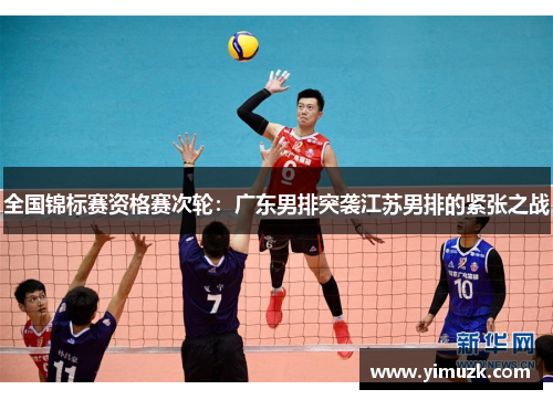 全国锦标赛资格赛次轮：广东男排突袭江苏男排的紧张之战
