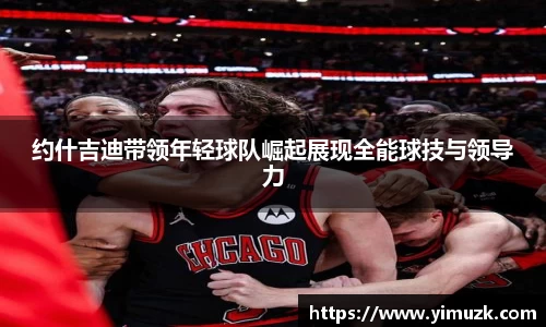 约什吉迪带领年轻球队崛起展现全能球技与领导力